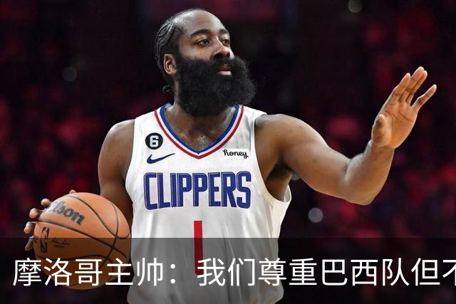 摩洛哥主帅：我们尊重巴西队但不应畏惧，首战将检验球队的水平